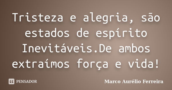 Tristeza e alegria, são estados de espírito Inevitáveis.De ambos extraímos força e vida!... Frase de Marco Aurélio Ferreira.