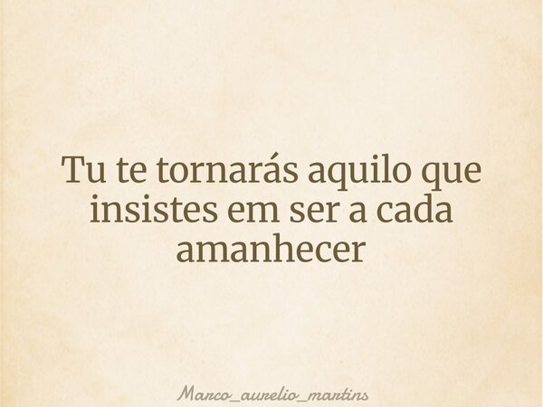 Tu te tornarás aquilo que insistes em ser a cada amanhecer... Frase de marco_aurelio_martins.
