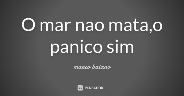 O mar nao mata,o panico sim... Frase de marco baiano.