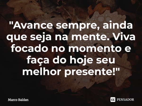 ⁠"Avance sempre, ainda que seja na mente. Viva focado no momento e faça do hoje seu melhor presente!"... Frase de Marco Baldan.