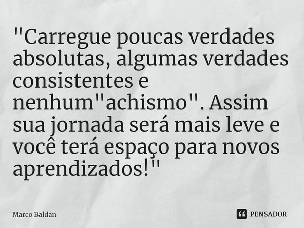 ⁠"Carregue poucas verdades absolutas, algumas verdades consistentes e nenhum "achismo". Assim sua jornada será mais leve e você terá espaço para ... Frase de Marco Baldan.