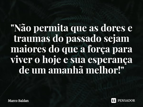 ⁠"Não permita que as dores e traumas do passado sejam maiores do que a força para viver o hoje e sua esperança de um amanhã melhor!"... Frase de Marco Baldan.