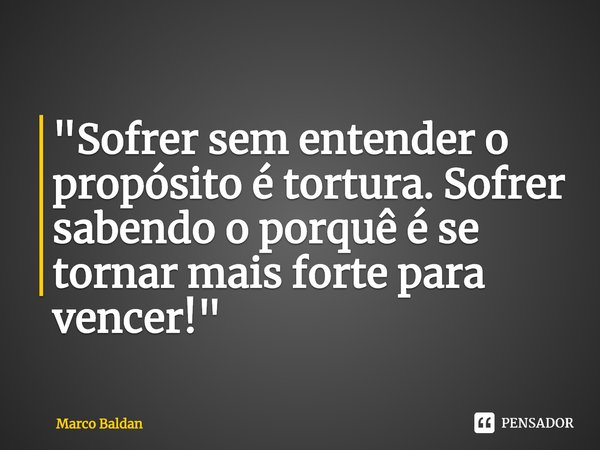⁠"Sofrer sem entender o propósito é tortura. Sofrer sabendo o porquê é se tornar mais forte para vencer!"... Frase de Marco Baldan.