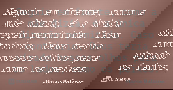 Seguir em frente, como a mãe dizia, é a única direção permitida. Caso contrário, Deus teria virado nossos olhos para os lados, como os peixes.... Frase de Marco Balzano.