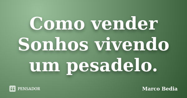 Como vender Sonhos vivendo um pesadelo.... Frase de Marco Bédia.