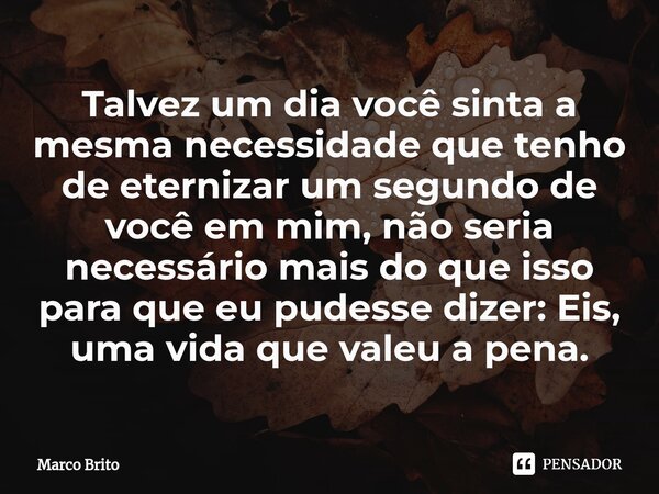 ⁠Talvez um dia você sinta a mesma necessidade que tenho de eternizar um segundo de você em mim, não seria necessário mais do que isso para que eu pudesse dizer:... Frase de Marco Brito.