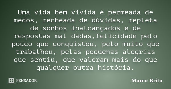 Uma vida bem vivida é permeada de medos, recheada de dúvidas, repleta de sonhos inalcançados e de respostas mal dadas,felicidade pelo pouco que conquistou, pelo... Frase de Marco Brito.