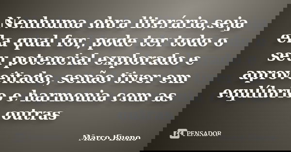 Nenhuma obra literária,seja ela qual for, pode ter todo o seu potencial explorado e aproveitado, senão tiver em equlíbrio e harmonia com as outras... Frase de Marco Bueno.