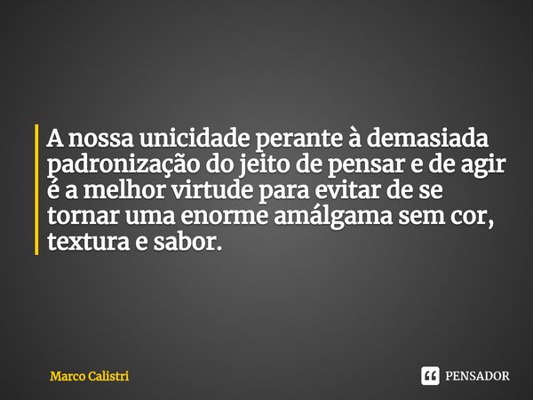 ⁠A nossa unicidade perante à demasiada padronização do jeito de pensar e de agir é a melhor virtude para evitar de se tornar uma enorme amálgama sem cor, textur... Frase de Marco Calistri.