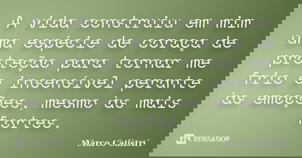 A vida construiu em mim uma espécie de coraça de proteção para tornar me frio e insensível perante às emoções, mesmo às mais fortes.... Frase de Marco Calistri.