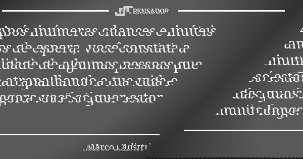 Após inúmeras chances e inúteis anos de espera, você constata a inutilidade de algumas pessoas que só estão atrapalhando a tua vida e das quais agora você só qu... Frase de Marco Calistri.