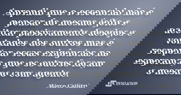 Aprendi que o essencial não é pensar do mesmo jeito e aceitar passivamente desejos e vontades dos outros mas é respeitar essas exigências na esperança que os ou... Frase de Marco Calistri.