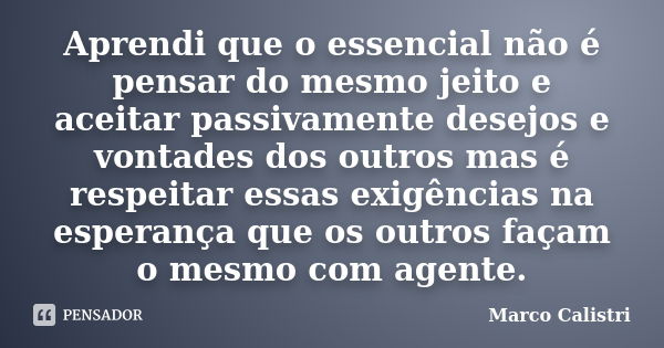 Aprendi que o essencial não é pensar do mesmo jeito e aceitar passivamente desejos e vontades dos outros mas é respeitar essas exigências na esperança que os ou... Frase de Marco Calistri.