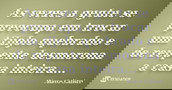 As vezes a gente se preocupa em trocar um tijolo quebrado e de repente desmorona a casa inteira...... Frase de Marco Calistri.