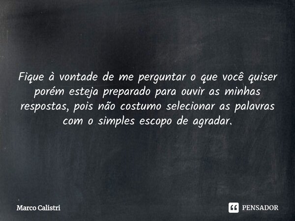 ⁠Fique à vontade de me perguntar o que você quiser porém esteja preparado para ouvir as minhas respostas, pois não costumo selecionar as palavras com o simples ... Frase de Marco Calistri.