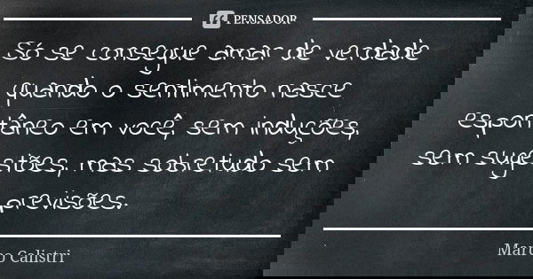 Só se consegue amar de verdade quando o sentimento nasce espontâneo em você, sem induções, sem sugestões, mas sobretudo sem previsões.... Frase de Marco Calistri.