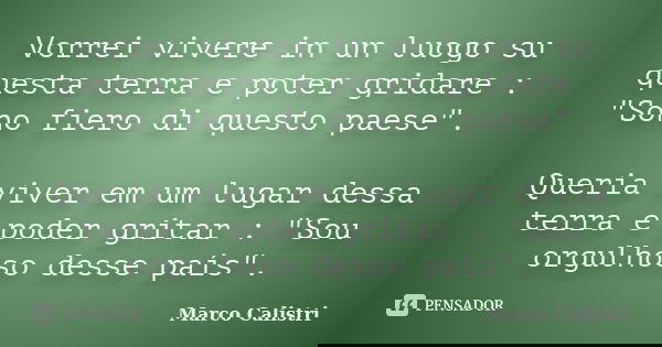 Vorrei vivere in un luogo su questa terra e poter gridare : "Sono fiero di questo paese". Queria viver em um lugar dessa terra e poder gritar : "... Frase de Marco Calistri.