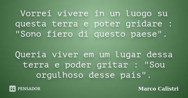 Vorrei vivere in un luogo su questa terra e poter gridare : "Sono fiero di questo paese". Queria viver em um lugar dessa terra e poder gritar : "... Frase de Marco Calistri.