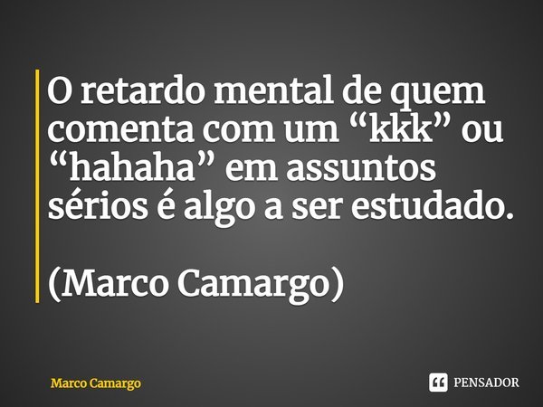 ⁠O retardo mental de quem comenta com um “kkk” ou “hahaha” em assuntos sérios é algo a ser estudado. (Marco Camargo)... Frase de Marco Camargo.