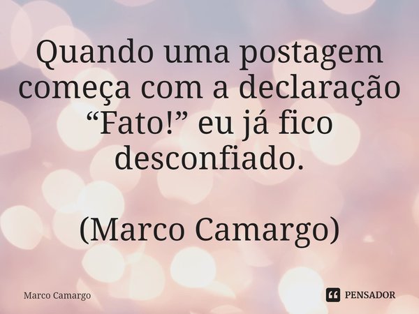 ⁠Quando uma postagem começa com a declaração “Fato!” eu já fico desconfiado. (Marco Camargo)... Frase de Marco Camargo.
