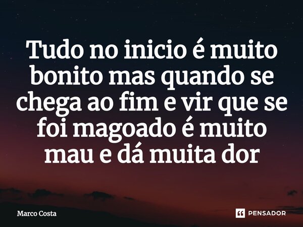 ⁠Tudo no inicio é muito bonito mas quando se chega ao fim e vir que se foi magoado é muito mau e dá muita dor... Frase de Marco Costa.