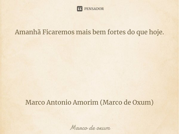 Amanhã ⁠Ficaremos mais bem fortes do que hoje. Marco Antonio Amorim (Marco de Oxum)... Frase de Marco de Oxum.