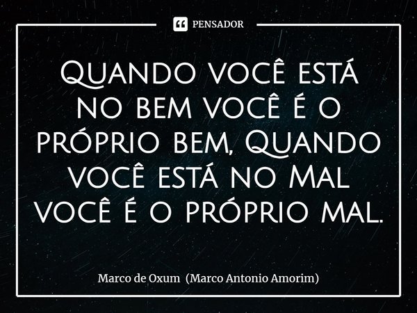 ⁠Quando você está no bem você é o próprio bem, Quando você está no Mal você é o próprio mal.... Frase de Marco de Oxum (Marco Antonio Amorim).