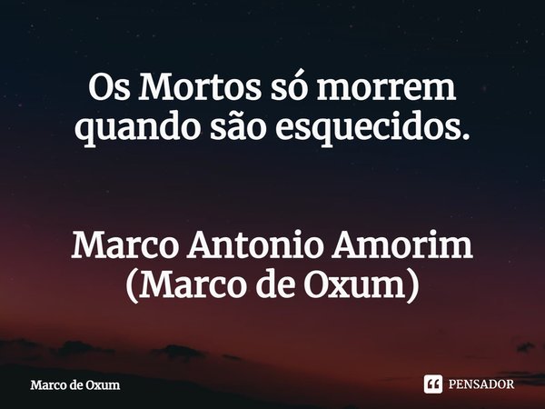 ⁠Os Mortos só morrem quando são esquecidos. Marco Antonio Amorim (Marco de Oxum)... Frase de Marco de Oxum.