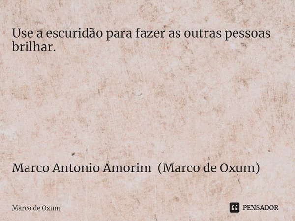 ⁠Use a escuridão para fazer as outras pessoas brilhar. Marco Antonio Amorim (Marco de Oxum)... Frase de Marco de Oxum.