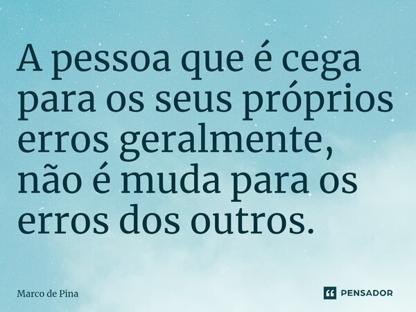 A pessoa que é cega para os seus próprios erros geralmente, não é muda para os erros dos outros.... Frase de Marco de Pina.