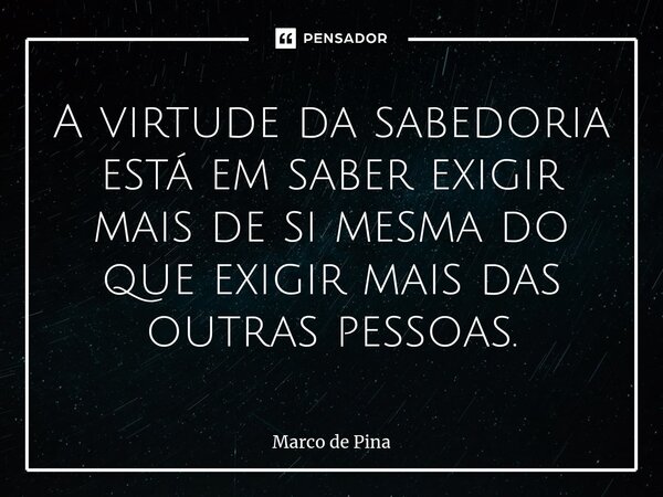 ⁠A virtude da sabedoria está em saber exigir mais de si mesma do que exigir mais das outras pessoas.... Frase de Marco de Pina.