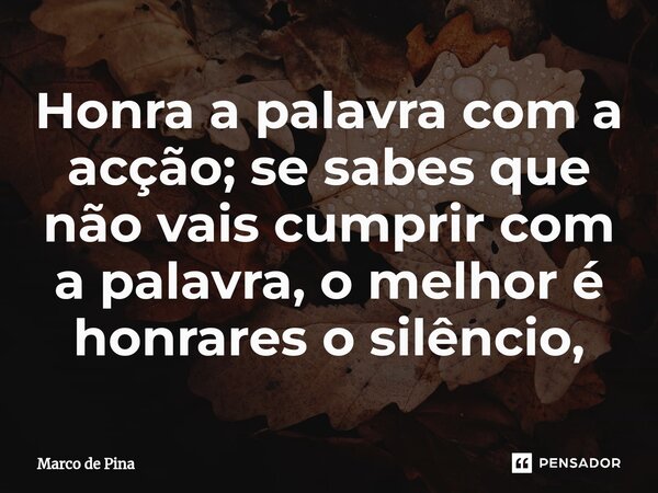 ⁠Honra a palavra com a acção; se sabes que não vais cumprir com a palavra, o melhor é honrares o silêncio,... Frase de Marco de Pina.