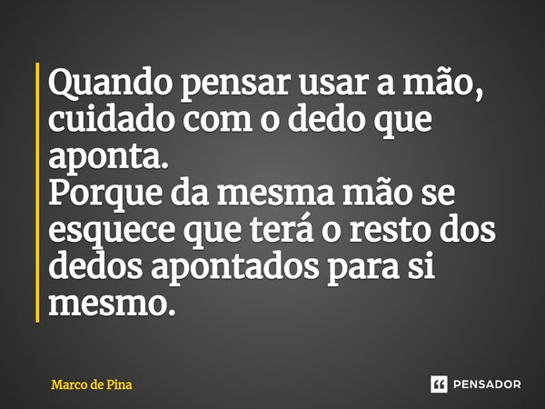 ⁠⁠⁠⁠⁠⁠Quando pensar usar a mão, cuidado com o dedo que aponta. Porque da mesma mão se esquece que terá o resto dos dedos apontados para si mesmo.... Frase de Marco de Pina.