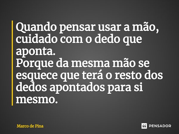 ⁠⁠⁠⁠⁠⁠Quando pensar usar a mão, cuidado com o dedo que aponta. Porque da mesma mão se esquece que terá o resto dos dedos apontados para si mesmo.... Frase de Marco de Pina.