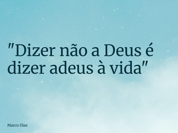 "Dizer não a Deus é dizer adeus à vida"... Frase de Marco Dias.