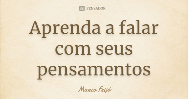 Aprenda a falar com seus pensamentos... Frase de Marco Feijó.