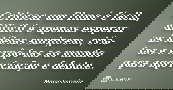 Criticar um filme é fácil, dífícil é apenas esperar as idéias surgirem, criá-las e expô-las ao mundo para apreciação e debate.... Frase de Marco Ferreira.