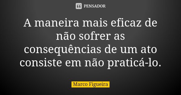 A maneira mais eficaz de não sofrer as consequências de um ato consiste em não praticá-lo.... Frase de Marco Figueira.