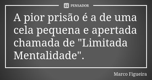 A pior prisão é a de uma cela pequena e apertada chamada de "Limitada Mentalidade".... Frase de Marco Figueira.