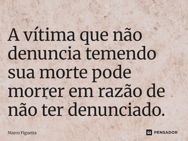 ⁠A vítima que não denuncia temendo sua morte pode morrer em razão de não ter denunciado.... Frase de Marco Figueira.