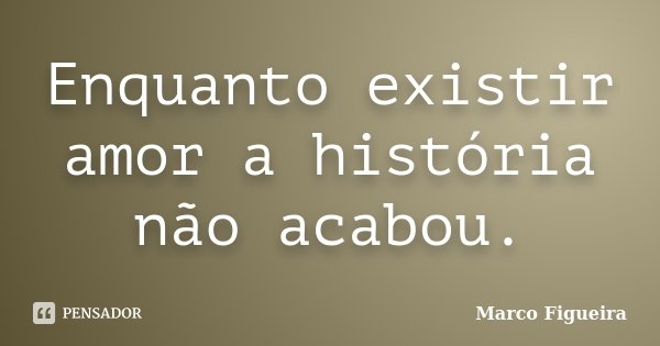 Enquanto existir amor a história não acabou.... Frase de Marco Figueira.