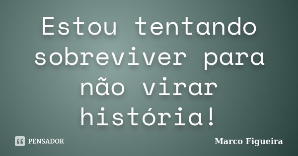 Estou tentando sobreviver para não virar história!... Frase de Marco Figueira.
