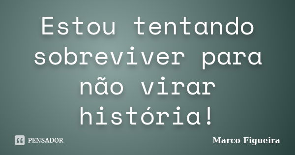 Estou tentando sobreviver para não virar história!... Frase de Marco Figueira.