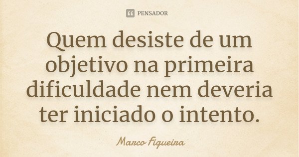 Quem desiste de um objetivo na primeira dificuldade nem deveria ter iniciado o intento.... Frase de Marco Figueira.