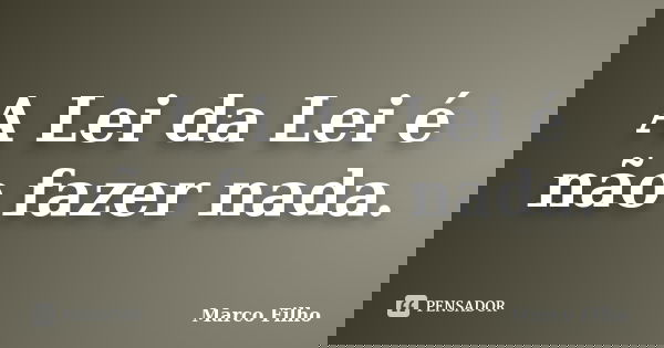 A Lei da Lei é não fazer nada.... Frase de Marco Filho.