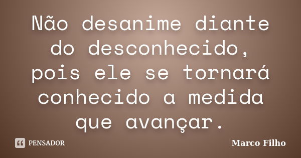 Não desanime diante do desconhecido, pois ele se tornará conhecido a medida que avançar.... Frase de Marco Filho.