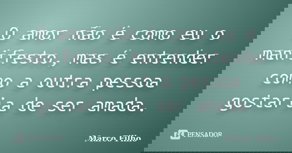 O amor não é como eu o manifesto, mas é entender como a outra pessoa gostaria de ser amada.... Frase de Marco Filho.