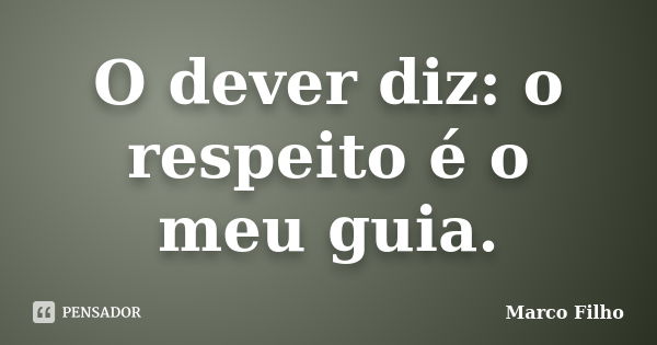 O dever diz: o respeito é o meu guia.... Frase de Marco Filho.