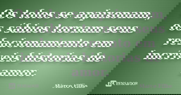 Os tolos se apaixonam, os sábios tornam seus relacionamento em incríveis historias de amor.... Frase de Marco Filho.