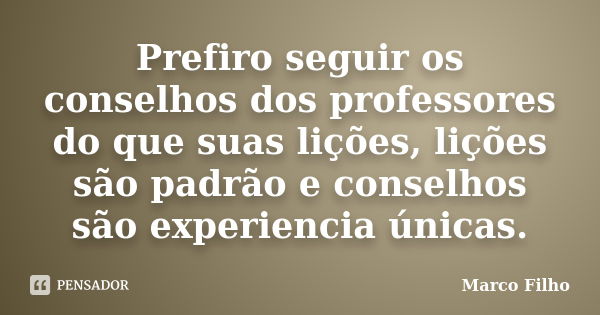 Prefiro seguir os conselhos dos professores do que suas lições, lições são padrão e conselhos são experiencia únicas.... Frase de Marco Filho.